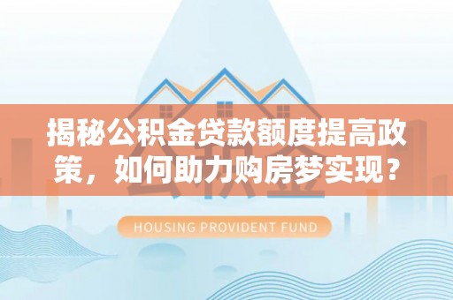 庄浪揭秘公积金贷款额度提高政策，如何助力购房梦实现？