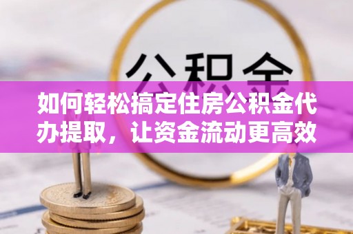 庄浪如何轻松搞定住房公积金代办提取，让资金流动更高效