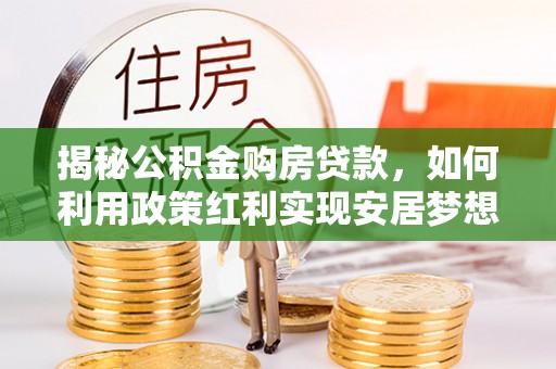 庄浪揭秘公积金购房贷款，如何利用政策红利实现安居梦想