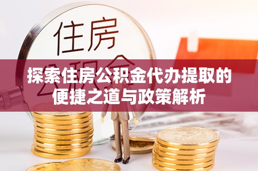 庄浪探索住房公积金代办提取的便捷之道与政策解析