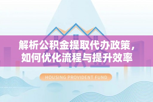 庄浪解析公积金提取代办政策，如何优化流程与提升效率