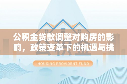 庄浪公积金贷款调整对购房的影响，政策变革下的机遇与挑战