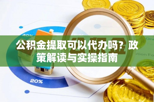 庄浪公积金提取可以代办吗？政策解读与实操指南