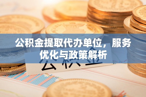 庄浪公积金提取代办单位，服务优化与政策解析