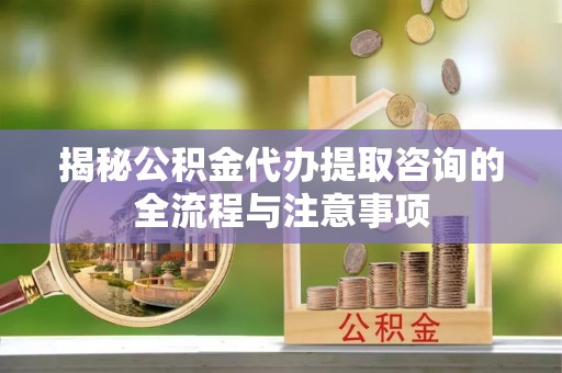 庄浪揭秘公积金代办提取咨询的全流程与注意事项