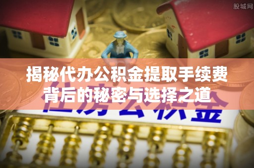 庄浪揭秘代办公积金提取手续费背后的秘密与选择之道