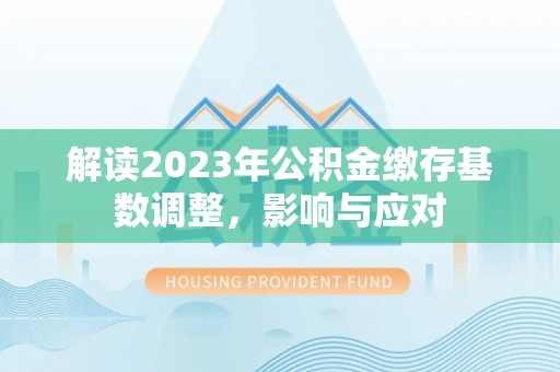 庄浪解读2023年公积金缴存基数调整，影响与应对