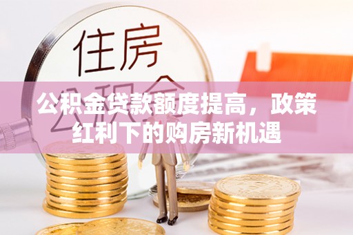 庄浪公积金贷款额度提高，政策红利下的购房新机遇