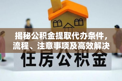 庄浪揭秘公积金提取代办条件，流程、注意事项及高效解决方案