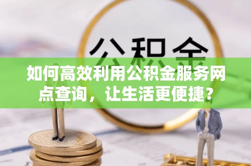 庄浪如何高效利用公积金服务网点查询，让生活更便捷？