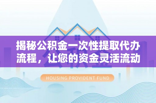 庄浪揭秘公积金一次性提取代办流程，让您的资金灵活流动