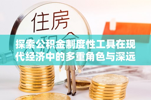 庄浪探索公积金制度性工具在现代经济中的多重角色与深远影响