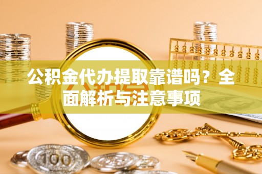 庄浪公积金代办提取靠谱吗？全面解析与注意事项