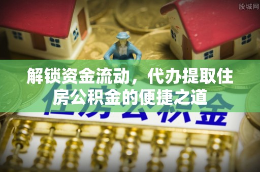 庄浪解锁资金流动，代办提取住房公积金的便捷之道