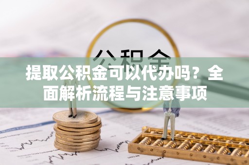 庄浪提取公积金可以代办吗？全面解析流程与注意事项