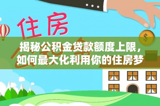 庄浪揭秘公积金贷款额度上限，如何最大化利用你的住房梦？