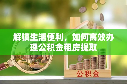 庄浪解锁生活便利，如何高效办理公积金租房提取