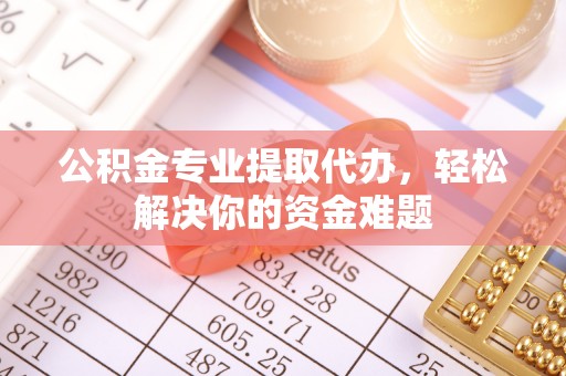 庄浪公积金专业提取代办，轻松解决你的资金难题