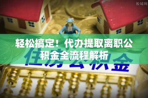 庄浪轻松搞定！代办提取离职公积金全流程解析