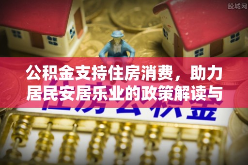 庄浪公积金支持住房消费，助力居民安居乐业的政策解读与展望