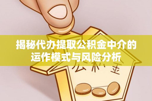庄浪揭秘代办提取公积金中介的运作模式与风险分析