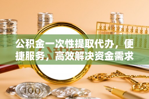 庄浪公积金一次性提取代办，便捷服务，高效解决资金需求