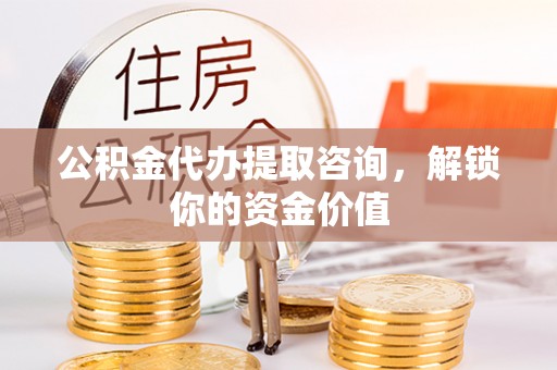 庄浪公积金代办提取咨询，解锁你的资金价值