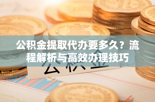 庄浪公积金提取代办要多久？流程解析与高效办理技巧