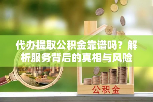 庄浪代办提取公积金靠谱吗？解析服务背后的真相与风险