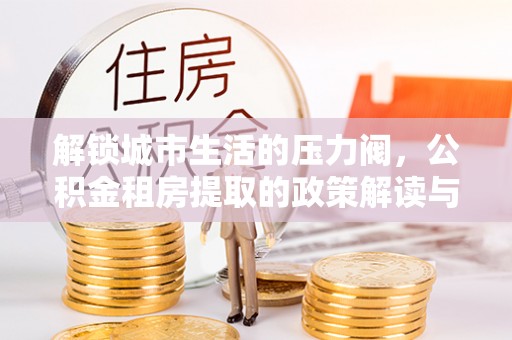 庄浪解锁城市生活的压力阀，公积金租房提取的政策解读与实践指南