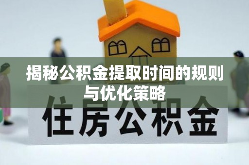 庄浪揭秘公积金提取时间的规则与优化策略