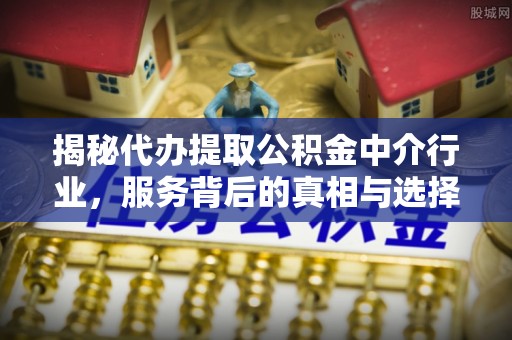 庄浪揭秘代办提取公积金中介行业，服务背后的真相与选择指南