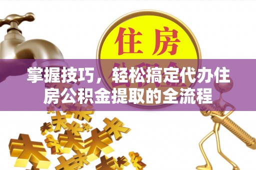 庄浪掌握技巧，轻松搞定代办住房公积金提取的全流程