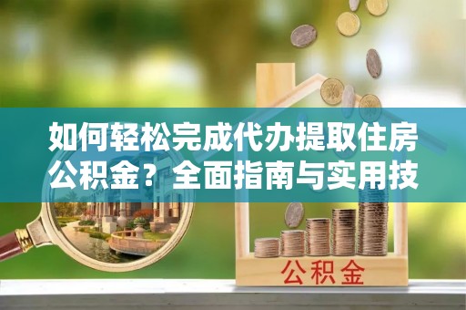 庄浪如何轻松完成代办提取住房公积金？全面指南与实用技巧