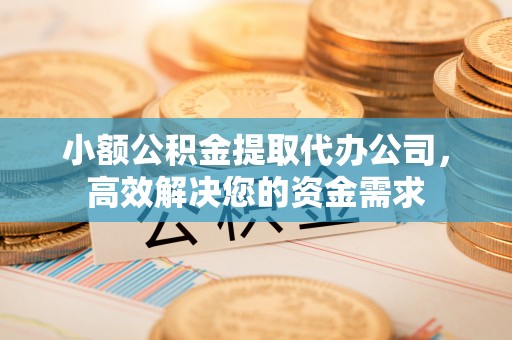 庄浪小额公积金提取代办公司，高效解决您的资金需求