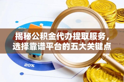 庄浪揭秘公积金代办提取服务，选择靠谱平台的五大关键点