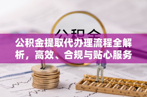 庄浪公积金提取代办理流程全解析，高效、合规与贴心服务