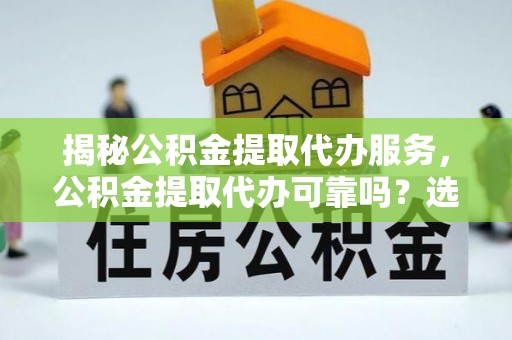 庄浪揭秘公积金提取代办服务，公积金提取代办可靠吗？选择需谨慎