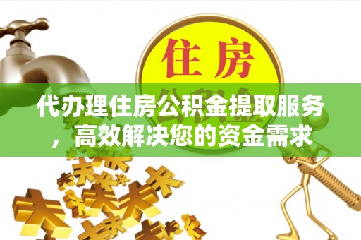 庄浪代办理住房公积金提取服务，高效解决您的资金需求