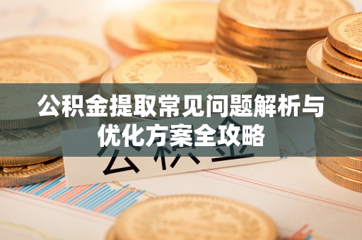 庄浪公积金提取常见问题解析与优化方案全攻略