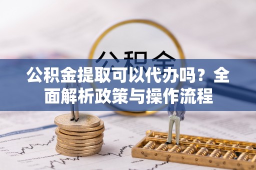 庄浪公积金提取可以代办吗？全面解析政策与操作流程