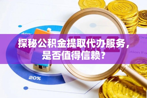 庄浪探秘公积金提取代办服务，是否值得信赖？