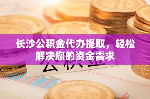 庄浪长沙公积金代办提取，轻松解决您的资金需求
