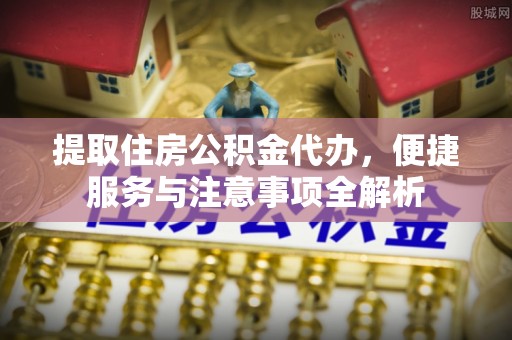 庄浪提取住房公积金代办，便捷服务与注意事项全解析
