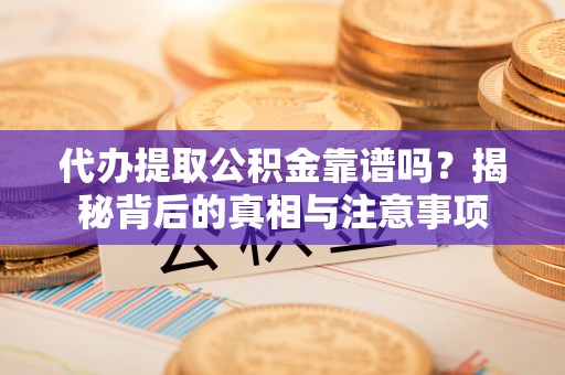 庄浪代办提取公积金靠谱吗？揭秘背后的真相与注意事项