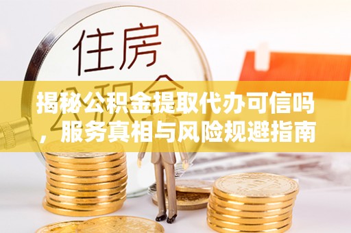 庄浪揭秘公积金提取代办可信吗，服务真相与风险规避指南