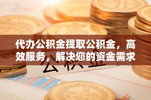庄浪代办公积金提取公积金，高效服务，解决您的资金需求