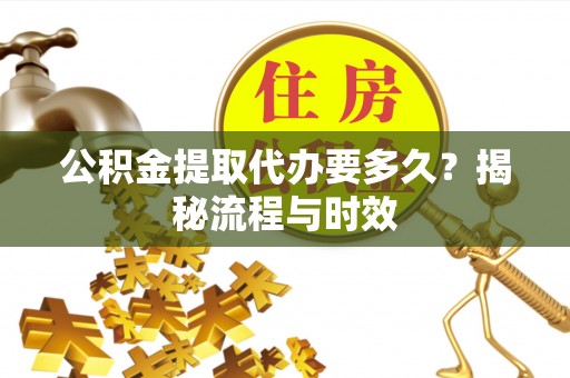 庄浪公积金提取代办要多久？揭秘流程与时效
