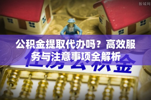 庄浪公积金提取代办吗？高效服务与注意事项全解析