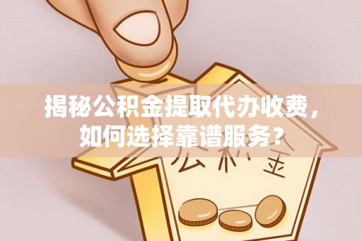 庄浪揭秘公积金提取代办收费，如何选择靠谱服务？